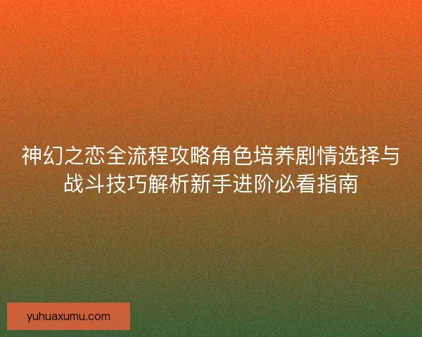神幻之恋全流程攻略角色培养剧情选择与战斗技巧解析新手进阶必看指南