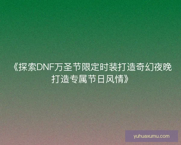 《探索DNF万圣节限定时装打造奇幻夜晚 打造专属节日风情》