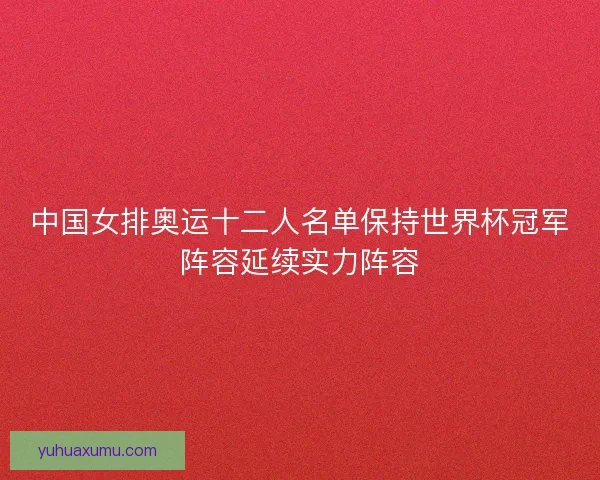 中国女排奥运十二人名单保持世界杯冠军阵容延续实力阵容