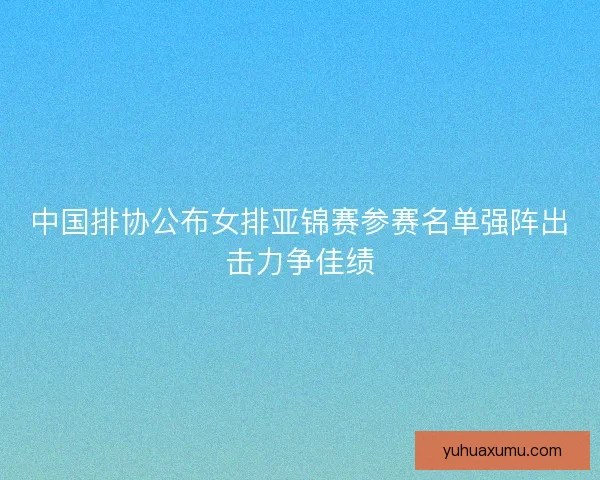 中国排协公布女排亚锦赛参赛名单强阵出击力争佳绩