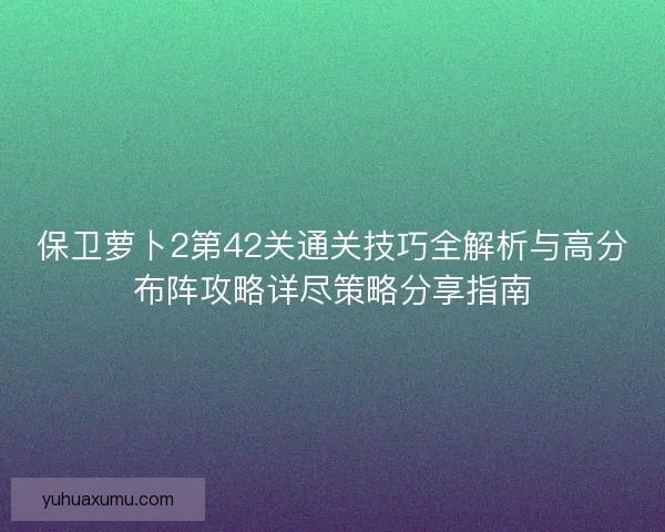 保卫萝卜2第42关通关技巧全解析与高分布阵攻略详尽策略分享指南