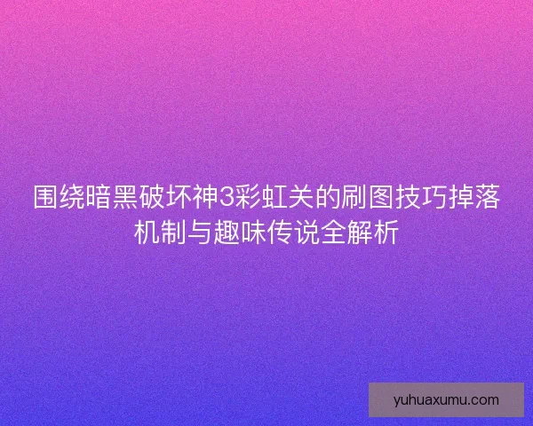 围绕暗黑破坏神3彩虹关的刷图技巧掉落机制与趣味传说全解析
