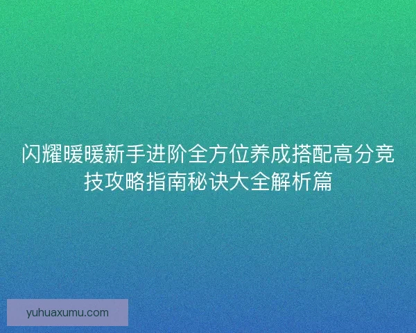 闪耀暖暖新手进阶全方位养成搭配高分竞技攻略指南秘诀大全解析篇