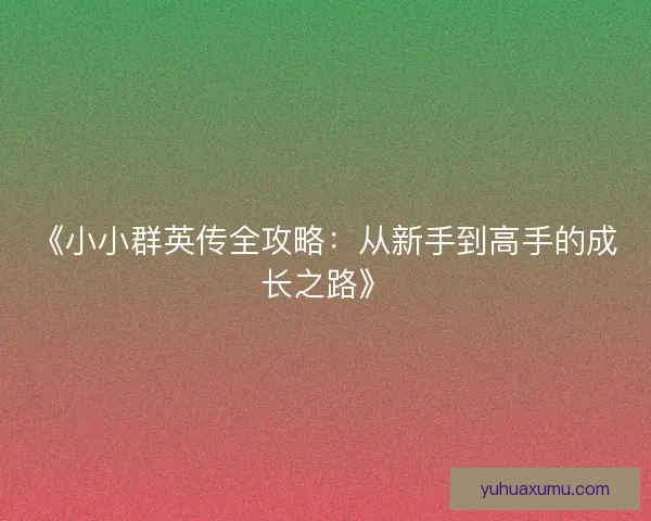 《小小群英传全攻略：从新手到高手的成长之路》