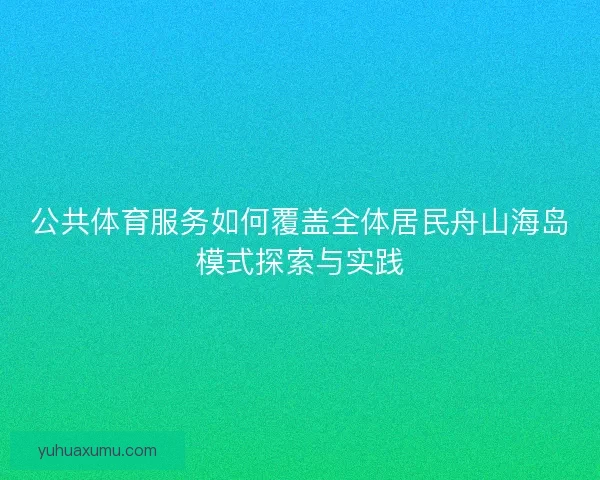 公共体育服务如何覆盖全体居民舟山海岛模式探索与实践